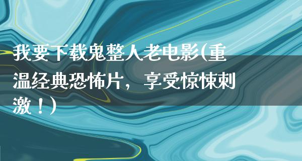 我要下载鬼整人老电影(重温经典恐怖片，享受惊悚刺激！)