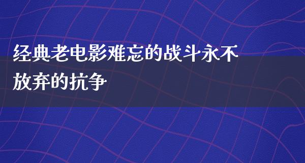 经典老电影难忘的战斗永不放弃的抗争