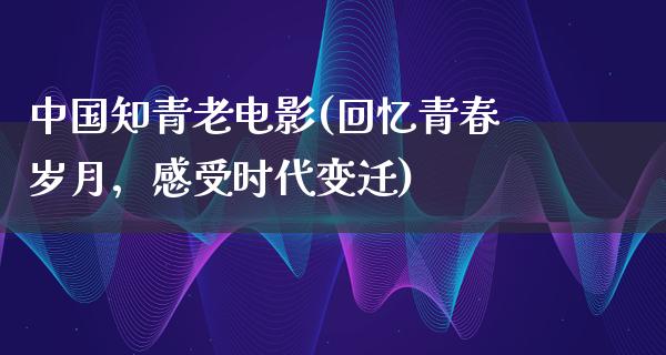 中国知青老电影(回忆青春岁月，感受时代变迁)