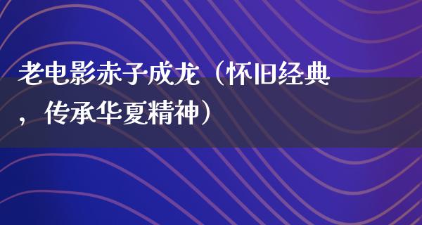 老电影赤子成龙（怀旧经典，传承华夏精神）