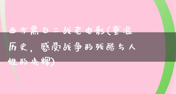 西方黑白二战老电影(重温历史，感受战争的残酷与人性的光辉)