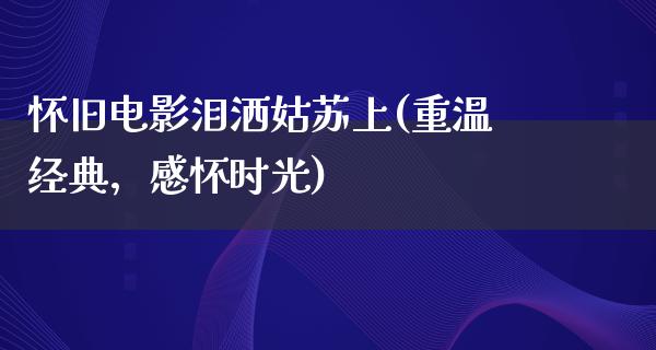 怀旧电影泪洒姑苏上(重温经典，感怀时光)