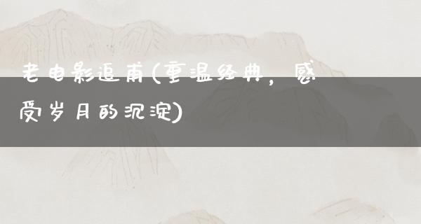 老电影追甫(重温经典，感受岁月的沉淀)