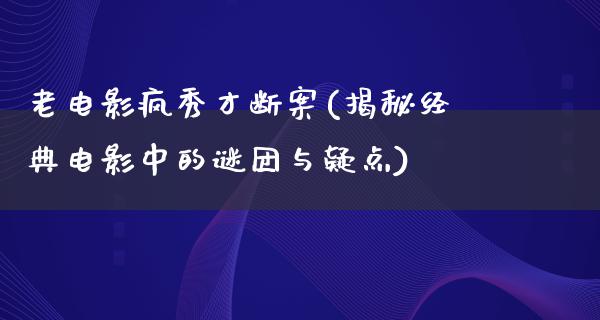 老电影疯秀才断案(揭秘经典电影中的谜团与疑点)