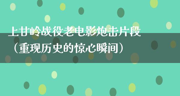 上甘岭战役老电影炮击片段（重现历史的惊心瞬间）