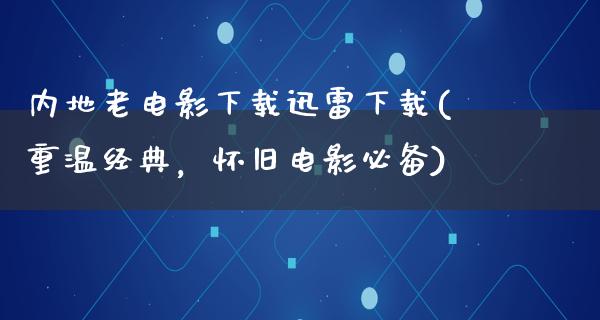 内地老电影下载迅雷下载(重温经典，怀旧电影必备)