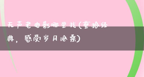 无声老电影哪里找(重拾经典，感受岁月沧桑)