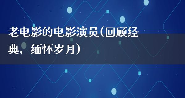 老电影的电影演员(回顾经典，缅怀岁月)