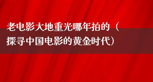 老电影大地重光哪年拍的（探寻中国电影的黄金时代）