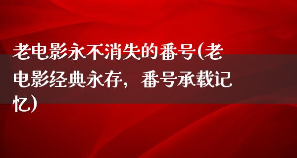 老电影永不消失的番号(老电影经典永存，番号承载记忆)