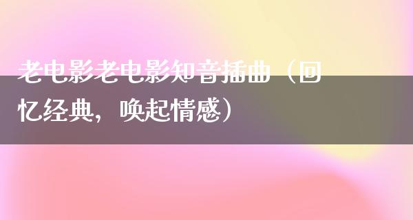 老电影老电影知音插曲（回忆经典，唤起情感）