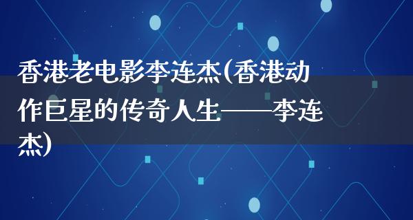 香港老电影李连杰(香港动作巨星的传奇人生——李连杰)