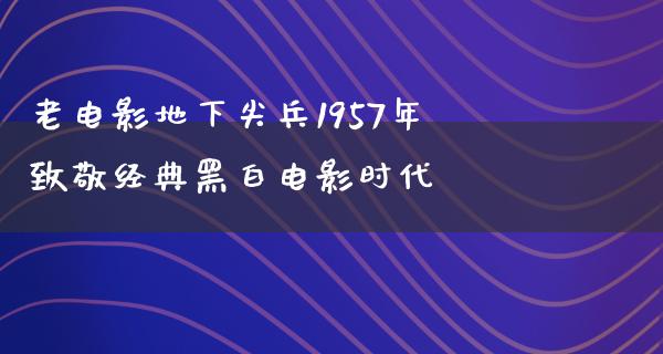 老电影地下尖兵1957年致敬经典黑白电影时代