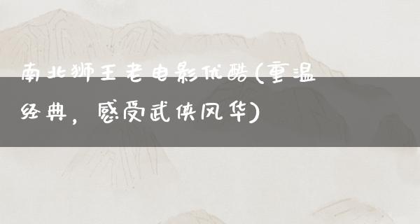 南北狮王老电影优酷(重温经典，感受武侠风华)