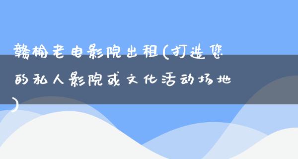 赣榆老电影院出租(打造您的私人影院或文化活动场地)