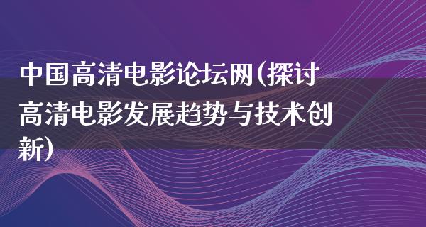 中国高清电影论坛网(探讨高清电影发展趋势与技术创新)