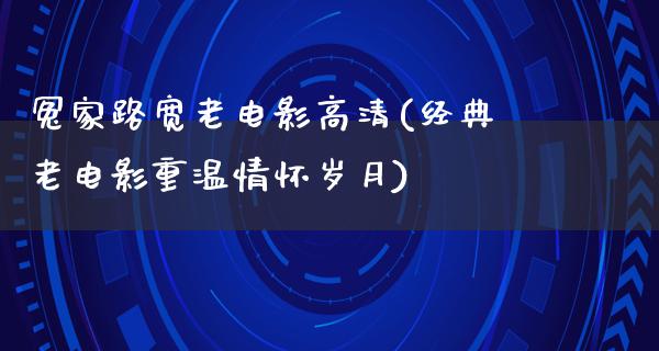 冤家路宽老电影高清(经典老电影重温情怀岁月)