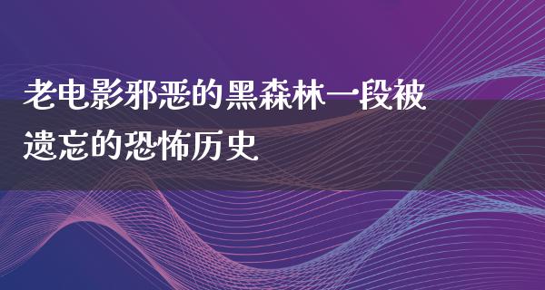 老电影邪恶的黑森林一段被遗忘的恐怖历史