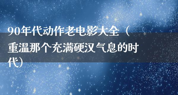 90年代动作老电影大全（重温那个充满硬汉气息的时代）