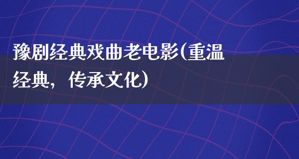 豫剧经典戏曲老电影(重温经典，传承文化)