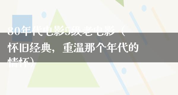 80年代电影5级老电影（怀旧经典，重温那个年代的情怀）