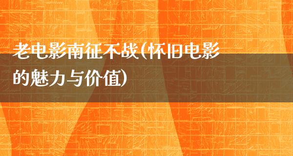 老电影南征不战(怀旧电影的魅力与价值)