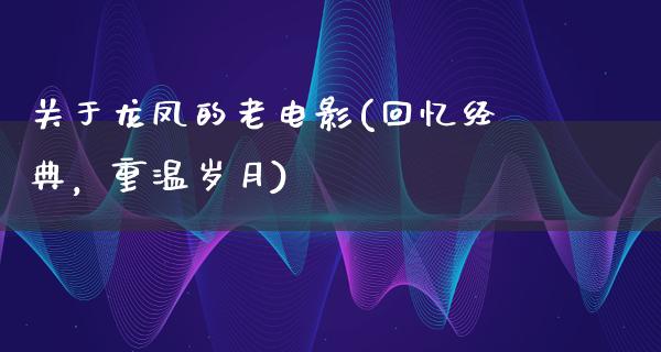 关于龙凤的老电影(回忆经典，重温岁月)