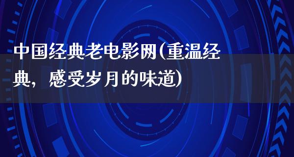 中国经典老电影网(重温经典，感受岁月的味道)