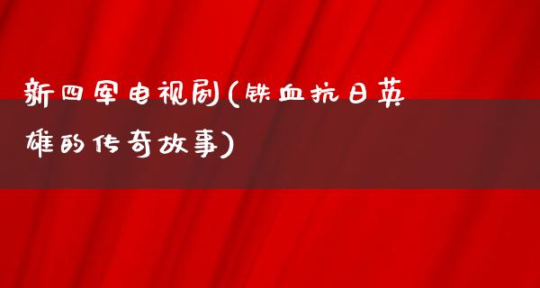 新四军电视剧(铁血**英雄的传奇故事)