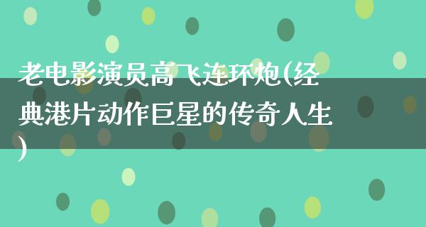 老电影演员高飞连环炮(经典港片动作巨星的传奇人生)