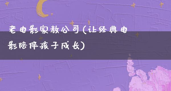 老电影家教公司(让经典电影陪伴孩子成长)