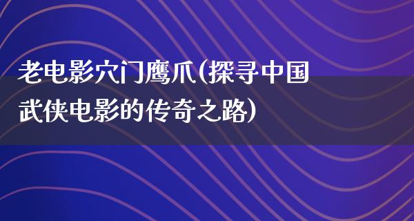 老电影穴门鹰爪(探寻中国武侠电影的传奇之路)