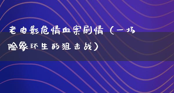 老电影危情血案剧情（一场险象环生的狙击战）