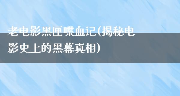 老电影黑匣喋血记(揭秘电影史上的黑幕真相)