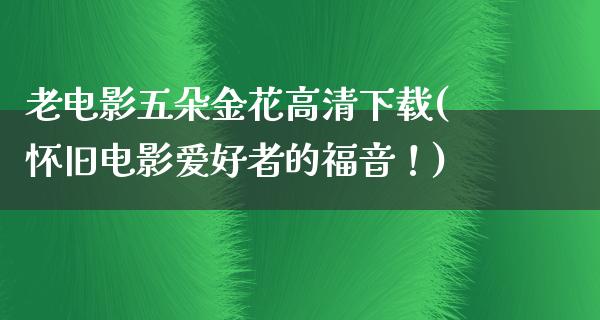 老电影五朵金花高清下载(怀旧电影爱好者的福音！)