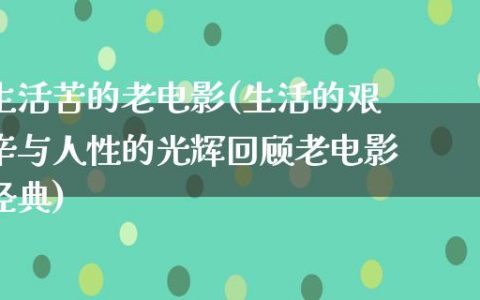 生活苦的老电影(生活的艰辛与人性的光辉回顾老电影经典)