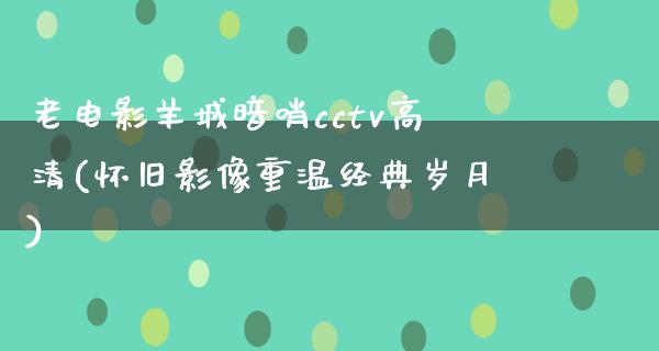 老电影羊城暗哨cctv高清(怀旧影像重温经典岁月)