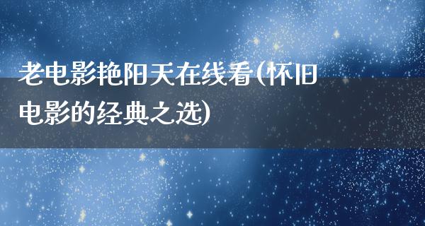 老电影艳阳天在线看(怀旧电影的经典之选)