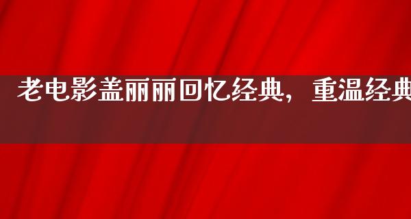 老电影盖丽丽回忆经典，重温经典