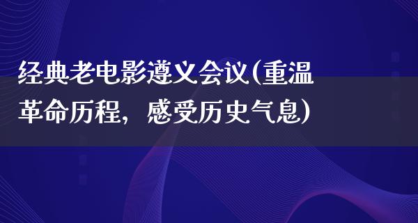 经典老电影遵义会议(重温革命历程，感受历史气息)