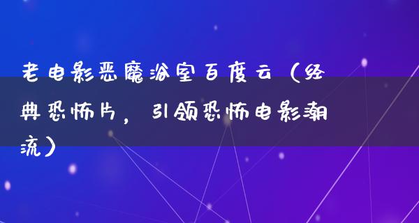 老电影恶魔浴室百度云（经典恐怖片，引领恐怖电影潮流）