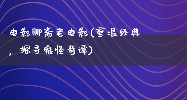 电影聊斋老电影(重温经典，探寻鬼怪奇谭)