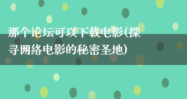 那个论坛可以下载电影(探寻网络电影的秘密圣地)