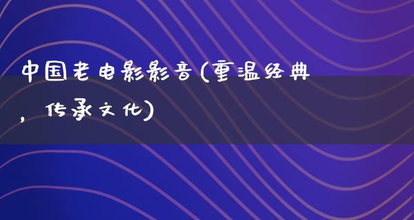 中国老电影影音(重温经典，传承文化)