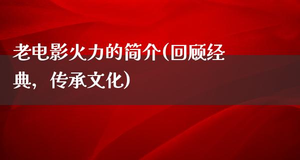 老电影火力的简介(回顾经典，传承文化)