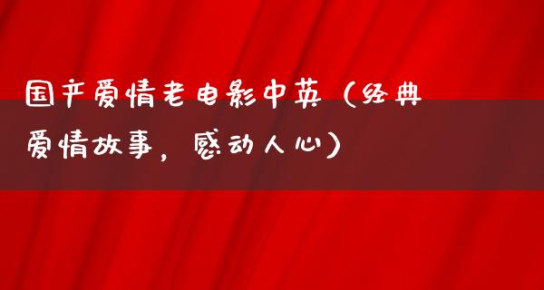 国产爱情老电影中英（经典爱情故事，感动人心）