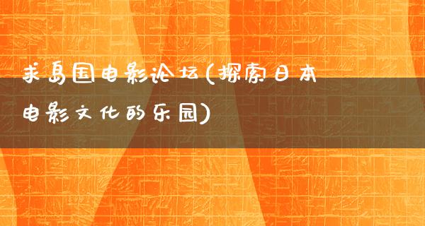 求岛国电影论坛(探索日本电影文化的乐园)