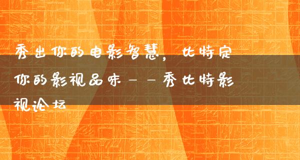 秀出你的电影智慧，比特定你的影视品味——秀比特影视论坛