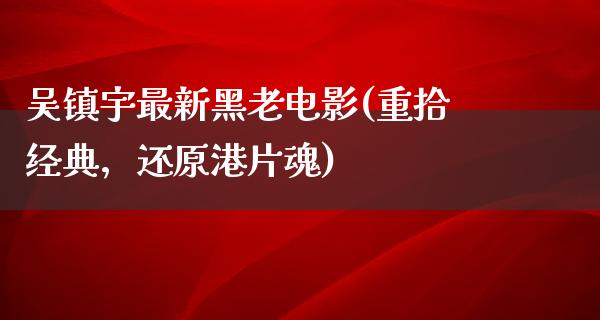 吴镇宇最新黑老电影(重拾经典，还原港片魂)