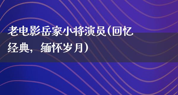 老电影岳家小将演员(回忆经典，缅怀岁月)